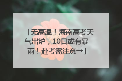 无高温！海南高考天气出炉，10日或有暴雨！赴考需注意→