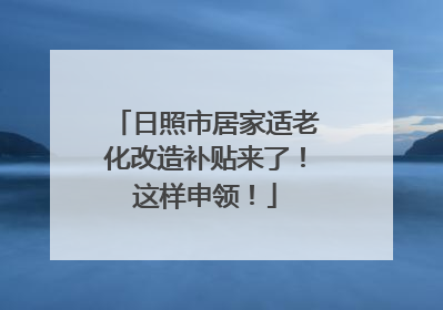 日照市居家适老化改造补贴来了！这样申领！