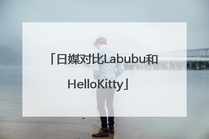 日媒对比Labubu和HelloKitty