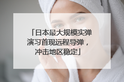 日本最大规模实弹演习首现远程导弹，冲击地区稳定