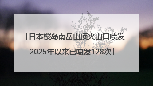 日本樱岛南岳山顶火山口喷发 2025年以来已喷发128次