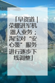 早资道｜荣耀进军机器人业务；淘宝对“安心鉴”服务进行逐步下线调整