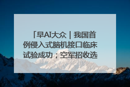 早AI大众｜我国首例侵入式脑机接口临床试验成功；空军招收选拔女飞行学员
