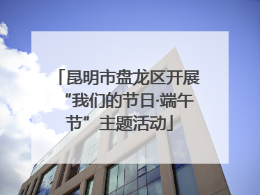 昆明市盘龙区开展“我们的节日·端午节”主题活动
