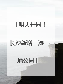 明天开园！长沙新增一湿地公园