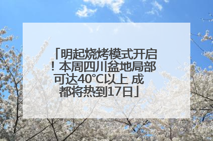明起烧烤模式开启！本周四川盆地局部可达40℃以上 成都将热到17日