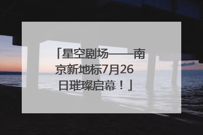 星空剧场——南京新地标7月26日璀璨启幕！