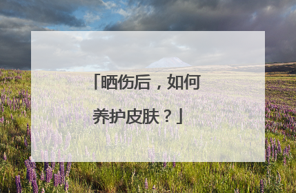 晒伤后，如何养护皮肤？