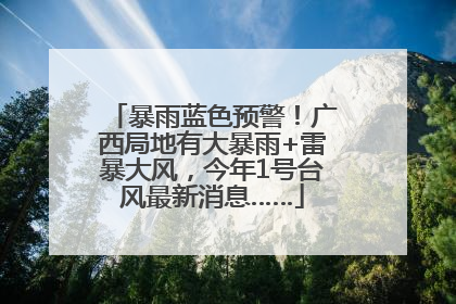 暴雨蓝色预警！广西局地有大暴雨+雷暴大风，今年1号台风最新消息……
