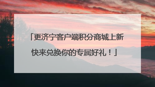 更济宁客户端积分商城上新 快来兑换你的专属好礼！