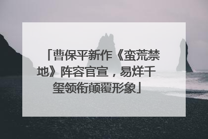 曹保平新作《蛮荒禁地》阵容官宣，易烊千玺领衔颠覆形象