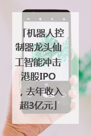 机器人控制器龙头仙工智能冲击港股IPO，去年收入超3亿元