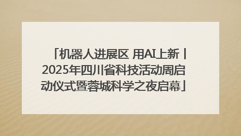 机器人进展区 用AI上新丨2025年四川省科技活动周启动仪式暨蓉城科学之夜启幕