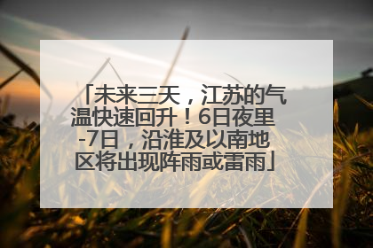 未来三天，江苏的气温快速回升！6日夜里-7日，沿淮及以南地区将出现阵雨或雷雨