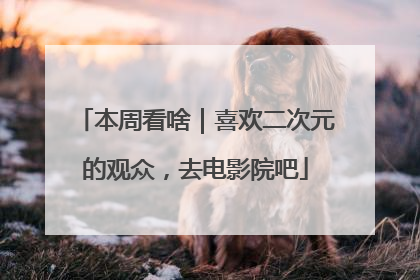 本周看啥｜喜欢二次元的观众，去电影院吧