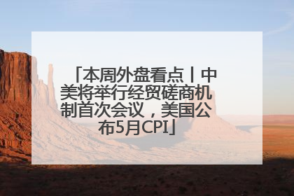 本周外盘看点丨中美将举行经贸磋商机制首次会议，美国公布5月CPI