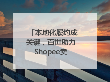 本地化履约成关键，百世助力Shopee卖家掘金东南亚