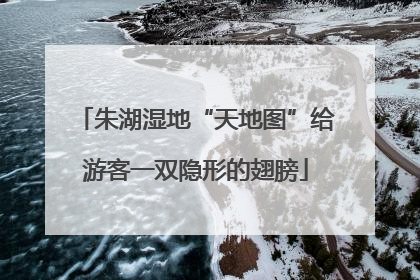 朱湖湿地“天地图”给游客一双隐形的翅膀