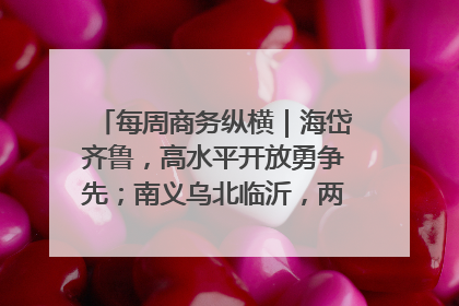 每周商务纵横｜海岱齐鲁，高水平开放勇争先；南义乌北临沂，两扇窗里观外贸