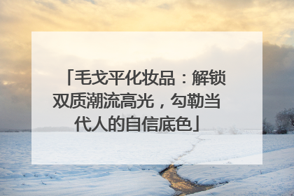 毛戈平化妆品：解锁双质潮流高光，勾勒当代人的自信底色