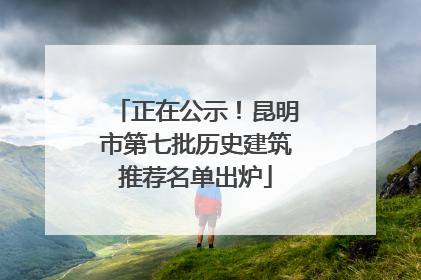 正在公示！昆明市第七批历史建筑推荐名单出炉