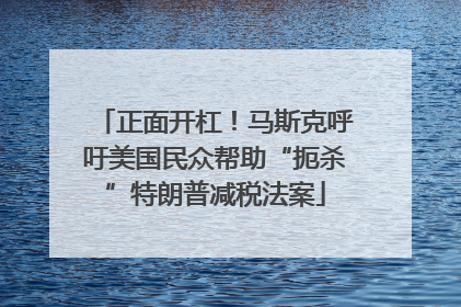 正面开杠！马斯克呼吁美国民众帮助“扼杀”特朗普减税法案