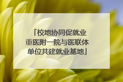 校地协同促就业 重医附一院与医联体单位共建就业基地