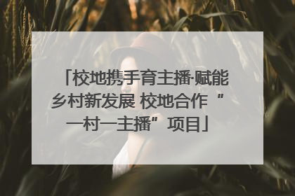 校地携手育主播·赋能乡村新发展 校地合作“一村一主播”项目