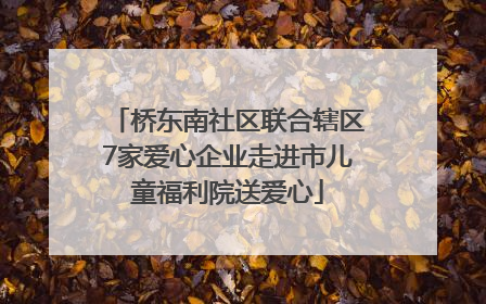 桥东南社区联合辖区7家爱心企业走进市儿童福利院送爱心