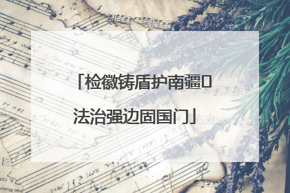 检徽铸盾护南疆 法治强边固国门