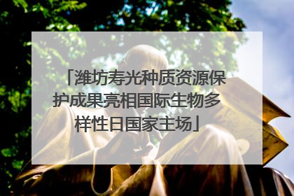 潍坊寿光种质资源保护成果亮相国际生物多样性日国家主场