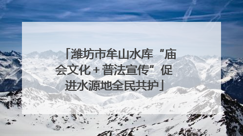 潍坊市牟山水库“庙会文化＋普法宣传”促进水源地全民共护