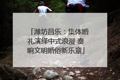 潍坊昌乐：集体婚礼演绎中式浪漫 奏响文明婚俗新乐章