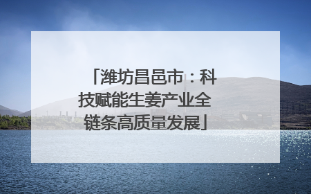 潍坊昌邑市：科技赋能生姜产业全链条高质量发展