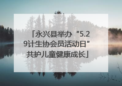 永兴县举办“5.29计生协会员活动日” 共护儿童健康成长