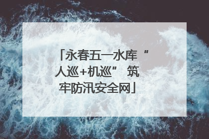永春五一水库“人巡+机巡” 筑牢防汛安全网