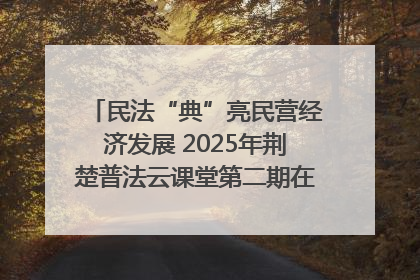 民法“典”亮民营经济发展 2025年荆楚普法云课堂第二期在武汉客厅开讲