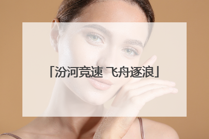 汾河竞速 飞舟逐浪