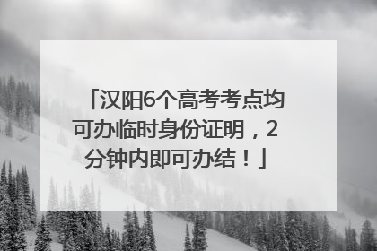 汉阳6个高考考点均可办临时身份证明，2分钟内即可办结！