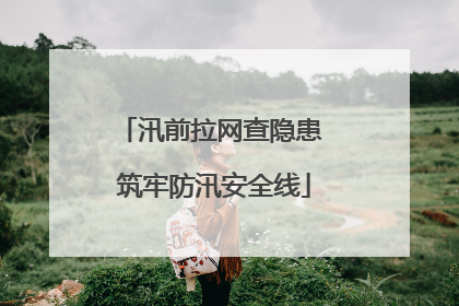 汛前拉网查隐患 筑牢防汛安全线