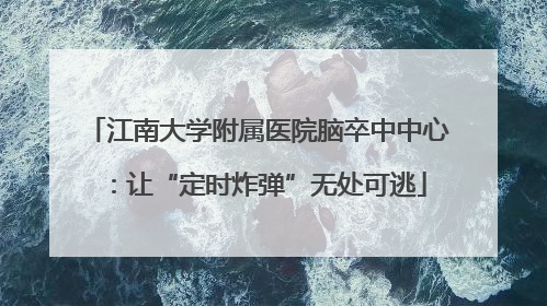 江南大学附属医院脑卒中中心：让“定时炸弹”无处可逃