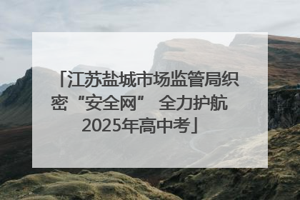 江苏盐城市场监管局织密“安全网” 全力护航2025年高中考