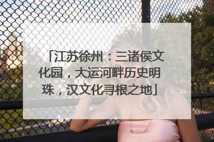 江苏徐州：三诸侯文化园，大运河畔历史明珠，汉文化寻根之地