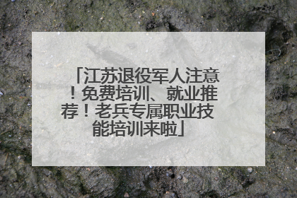 江苏退役军人注意！免费培训、就业推荐！老兵专属职业技能培训来啦