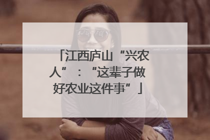 江西庐山“兴农人”：“这辈子做好农业这件事”