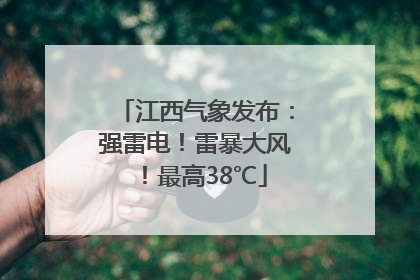 江西气象发布：强雷电！雷暴大风！最高38℃