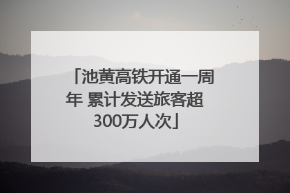 池黄高铁开通一周年 累计发送旅客超300万人次