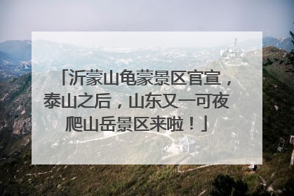 沂蒙山龟蒙景区官宣，泰山之后，山东又一可夜爬山岳景区来啦！