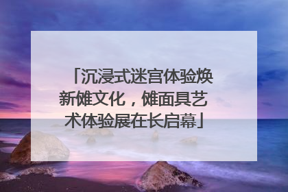 沉浸式迷宫体验焕新傩文化，傩面具艺术体验展在长启幕