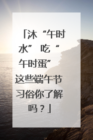 沐“午时水” 吃“午时蛋” 这些端午节习俗你了解吗？